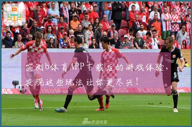 实测b体育APP下载后的游戏体验，发现这些玩法让你更尽兴！