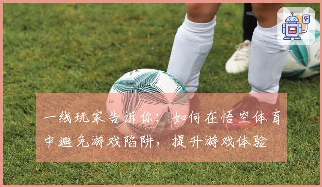 一线玩家告诉你：如何在悟空体育中避免游戏陷阱，提升游戏体验