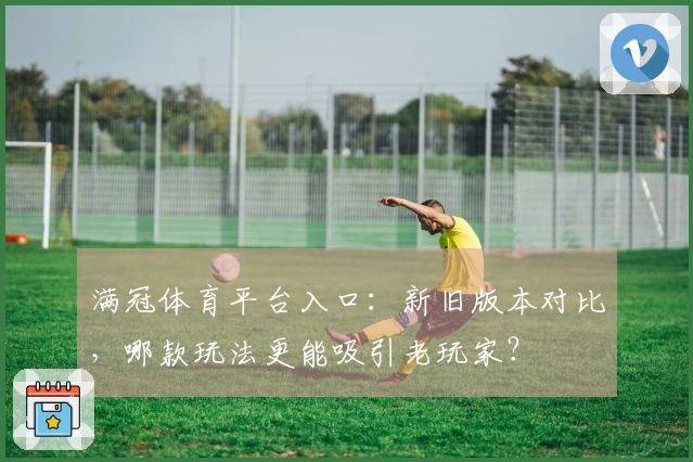 满冠体育平台入口：新旧版本对比，哪款玩法更能吸引老玩家？