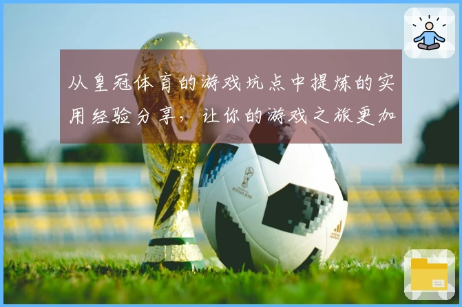 从皇冠体育的游戏坑点中提炼的实用经验分享，让你的游戏之旅更加顺利