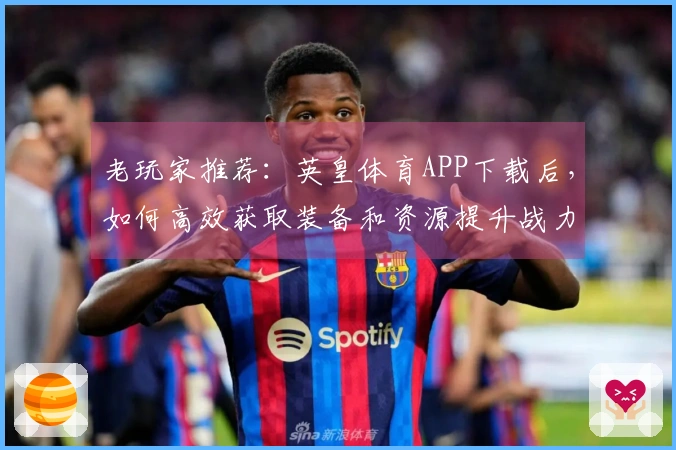 老玩家推荐：英皇体育APP下载后，如何高效获取装备和资源提升战力