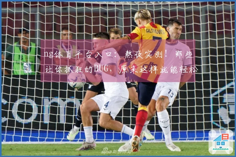 ng体育平台入口：熬夜实测！那些让你抓狂的BUG，原来这样就能轻松化解