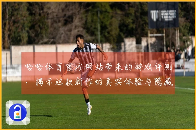 哈哈体育官方网站带来的游戏评测，揭示这款新作的真实体验与隐藏亮点