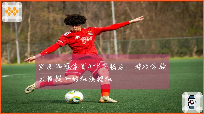 实测满冠体育APP下载后，游戏体验大幅提升的秘诀揭秘