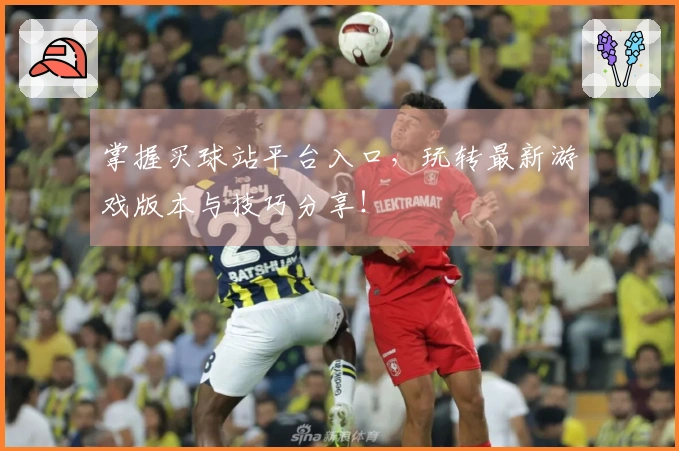 掌握买球站平台入口，玩转最新游戏版本与技巧分享！