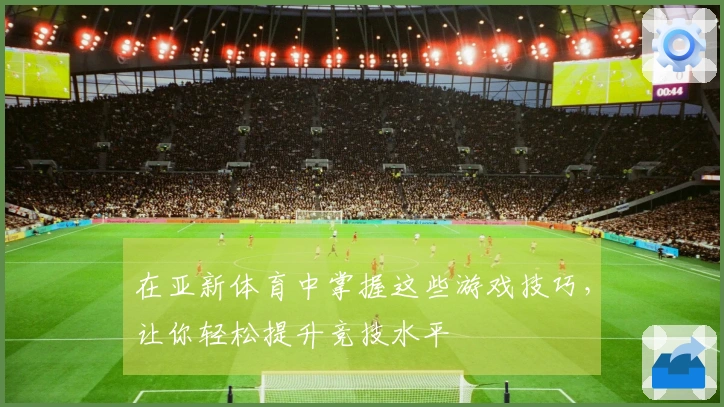 在亚新体育中掌握这些游戏技巧，让你轻松提升竞技水平