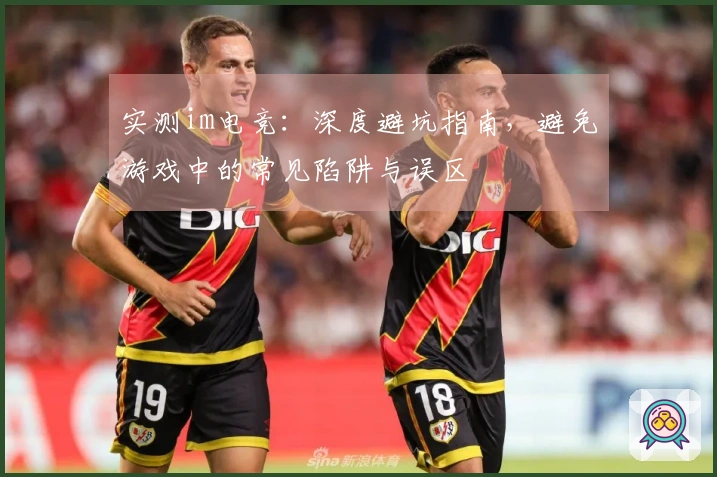 实测im电竞：深度避坑指南，避免游戏中的常见陷阱与误区