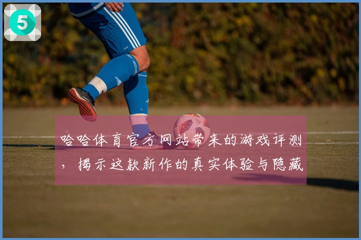 哈哈体育官方网站带来的游戏评测，揭示这款新作的真实体验与隐藏亮点