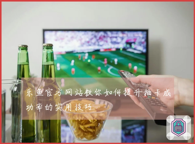 乐鱼官方网站教你如何提升抽卡成功率的实用技巧