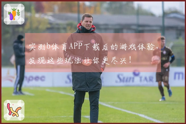 实测b体育APP下载后的游戏体验，发现这些玩法让你更尽兴！