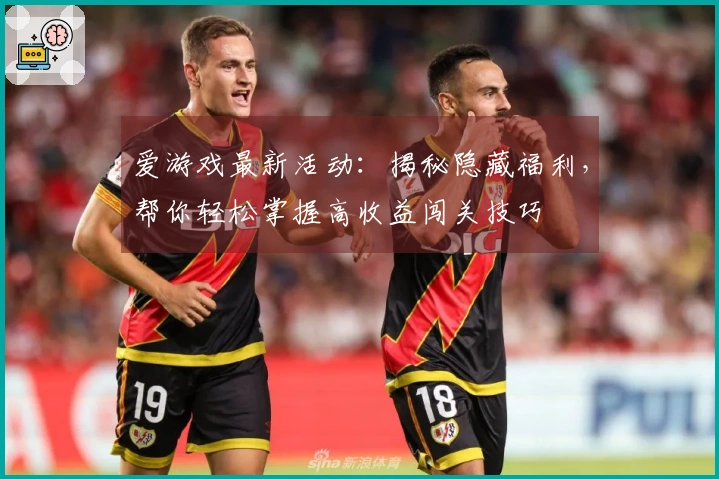 爱游戏最新活动：揭秘隐藏福利，帮你轻松掌握高收益闯关技巧