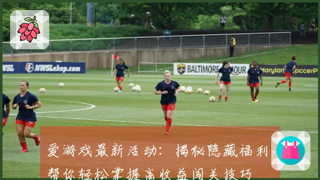 爱游戏最新活动：揭秘隐藏福利，帮你轻松掌握高收益闯关技巧