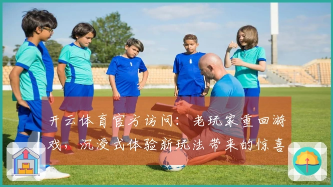 开云体育官方访问：老玩家重回游戏，沉浸式体验新玩法带来的惊喜与技巧