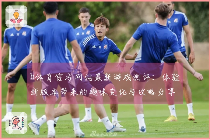 b体育官方网站最新游戏测评：体验新版本带来的趣味变化与攻略分享