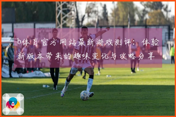 b体育官方网站最新游戏测评：体验新版本带来的趣味变化与攻略分享