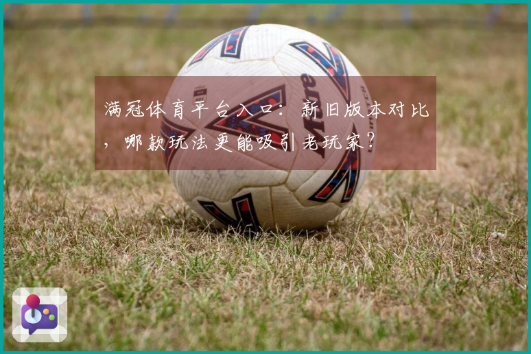 满冠体育平台入口：新旧版本对比，哪款玩法更能吸引老玩家？