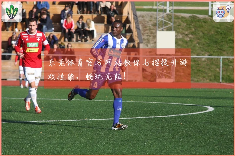 乐竞体育官方网站教你七招提升游戏性能，畅玩无阻！