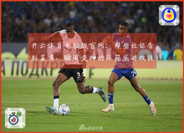 开云体育电脑版官网：那些让你告别菜鸟，瞬间变神的压箱底游戏技巧，看完速通！