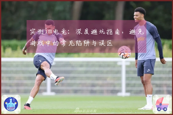 实测im电竞：深度避坑指南，避免游戏中的常见陷阱与误区