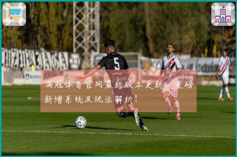满冠体育官网最新版本更新，重磅新增系统及玩法解析！