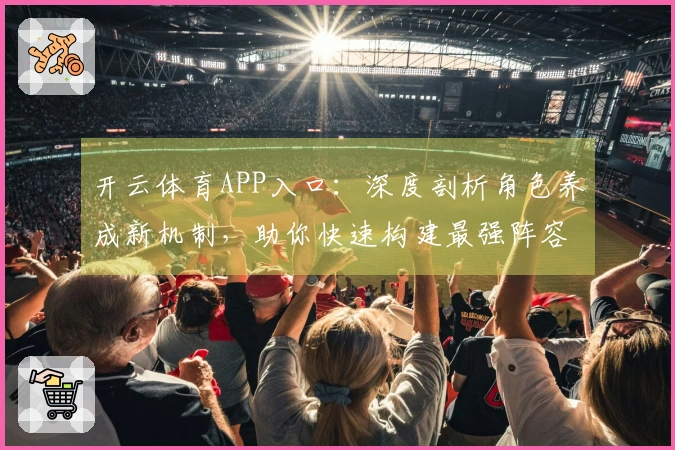 开云体育APP入口：深度剖析角色养成新机制，助你快速构建最强阵容