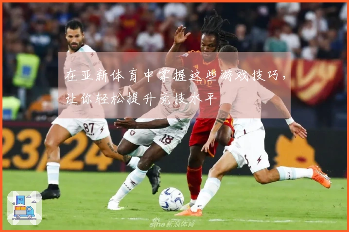 在亚新体育中掌握这些游戏技巧，让你轻松提升竞技水平