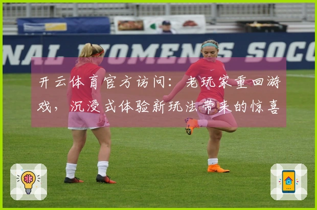 开云体育官方访问：老玩家重回游戏，沉浸式体验新玩法带来的惊喜与技巧