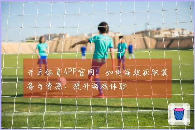 开云体育APP官网：如何高效获取装备与资源，提升游戏体验